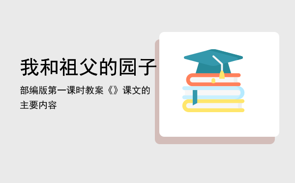 我和祖父的园子部编版第一课时教案（《我和祖父的园子》课文的主要内容）