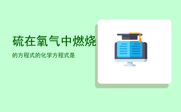 硫在氧气中燃烧的方程式，硫在氧气中燃烧的化学方程式是