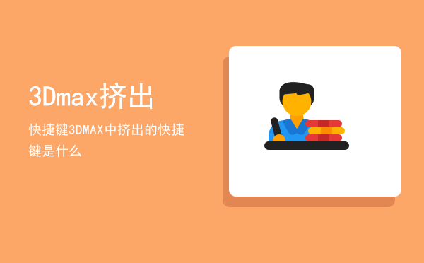 3Dmax挤出快捷键「3DMAX中挤出的快捷键是什么」