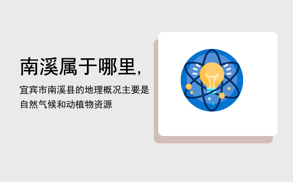 南溪属于哪里,宜宾市南溪县的地理概况主要是自然气候和动植物资源