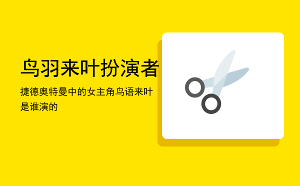 鸟羽来叶扮演者「捷德奥特曼中的女主角鸟语来叶是谁演的」