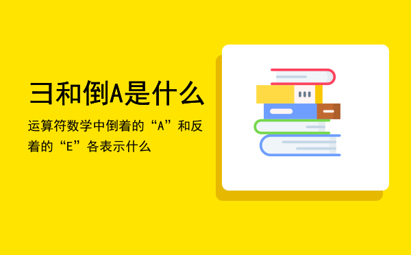 彐和倒A是什么运算符，数学中倒着的“A”和反着的“E”各表示什么