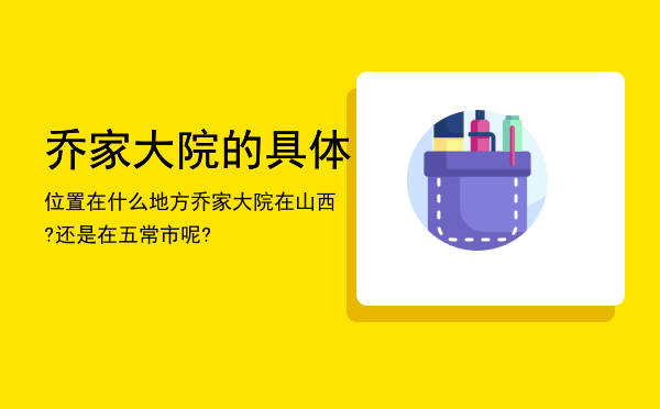 乔家大院的具体位置在什么地方，乔家大院在山西?还是在五常市呢?