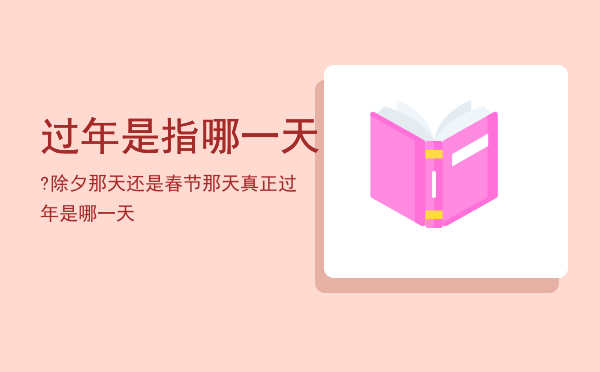 过年是指哪一天?除夕那天还是春节那天「真正过年是哪一天」