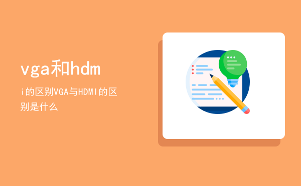 vga和hdmi的区别（VGA与HDMI的区别是什么）