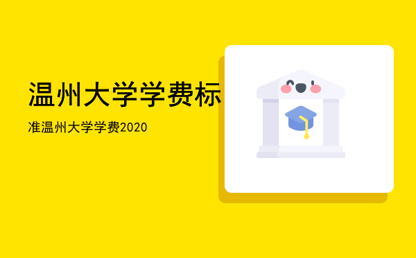 温州大学学费标准「温州大学学费2020」