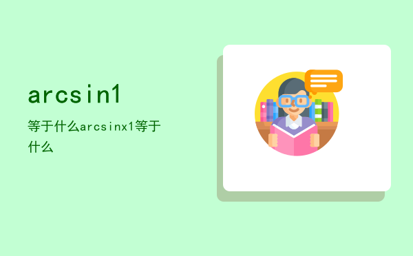 arcsin1等于什么「arcsinx1等于什么」