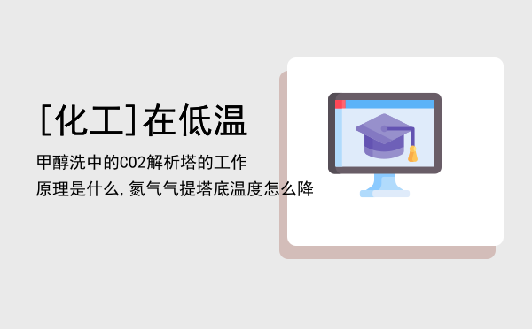 [化工]在低温甲醇洗中的CO2解析塔的工作原理是什么,氮气气提塔底温度怎么降