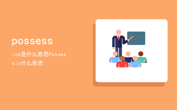 possessive是什么意思「Possessiv什么意思」