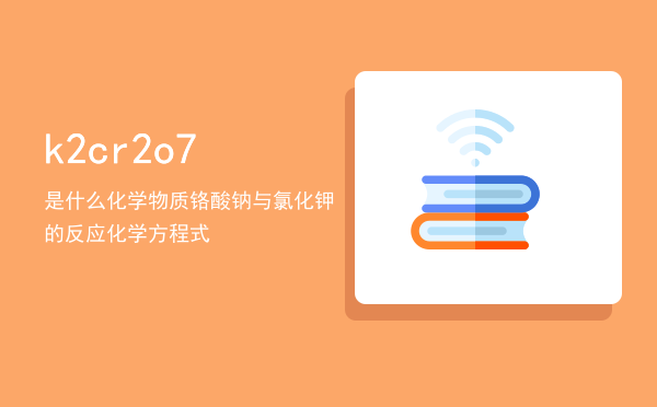 k2cr2o7是什么化学物质，铬酸钠与氯化钾的反应化学方程式