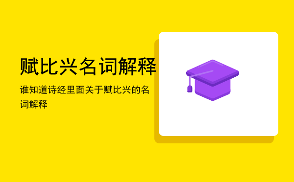 赋比兴名词解释「谁知道诗经里面关于赋比兴的名词解释」