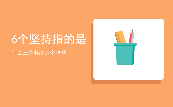 6个坚持指的是什么「三个务必六个坚持」