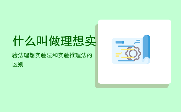 什么叫做理想实验法「理想实验法和实验推理法的区别」