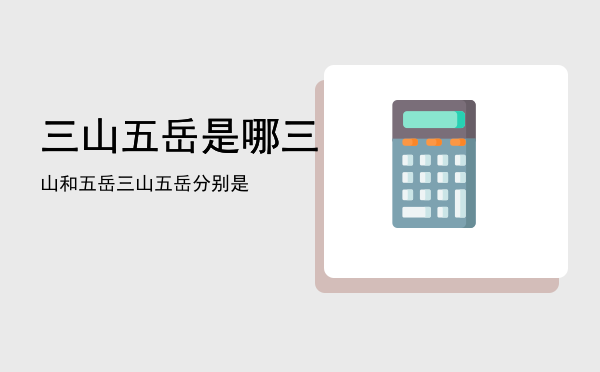 三山五岳是哪三山和五岳「三山五岳分别是」