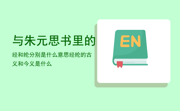 与朱元思书里的经和纶分别是什么意思「经纶的古义和今义是什么」