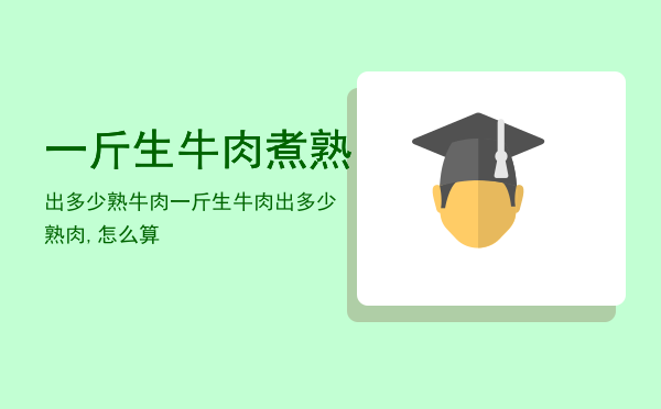一斤生牛肉煮熟出多少熟牛肉「一斤生牛肉出多少熟肉,怎么算」
