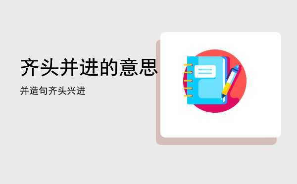 齐头并进的意思并造句「齐头兴进」