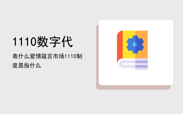 1110数字代表什么爱情箴言（市场1110制度是指什么）