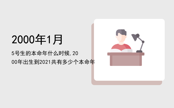 2000年1月5号生的本命年什么时候,2000年出生到2021共有多少个本命年