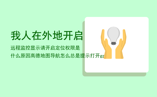 我人在外地开启远程监控显示请开启定位权限是什么原因「高德地图导航怎么总是提示打开gps」