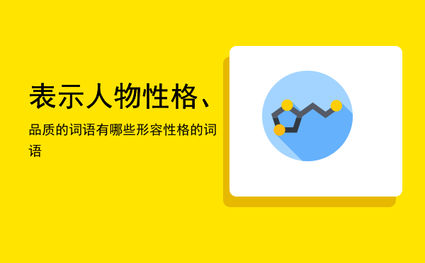 表示人物性格、品质的词语有哪些（形容性格的词语）