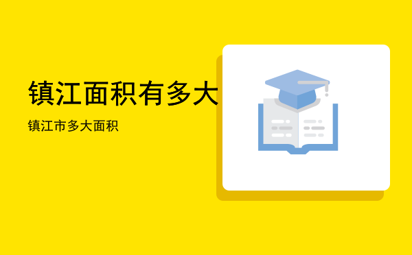 镇江面积有多大「镇江市多大面积」