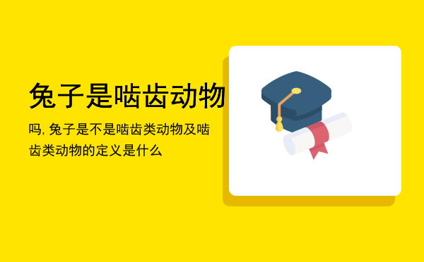 兔子是啮齿动物吗,兔子是不是啮齿类动物及啮齿类动物的定义是什么