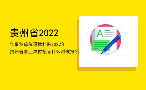 贵州省2022年事业单位退休补贴「2022年贵州省事业单位招考什么时候报名」