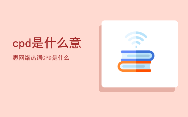 cpd是什么意思网络热词（CPD是什么）