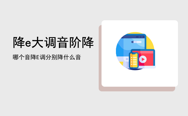 降e大调音阶降哪个音「降E调分别降什么音」