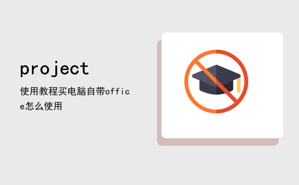 project使用教程「买电脑自带office怎么使用project」