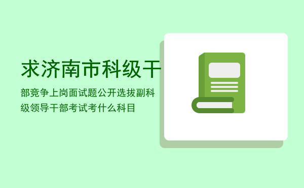 求济南市科级干部竞争上岗面试题「公开选拔副科级领导干部考试考什么科目」