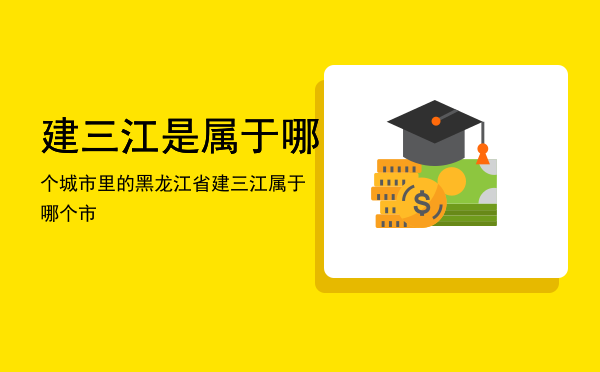 建三江是属于哪个城市里的，黑龙江省建三江属于哪个市