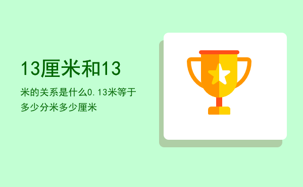 13厘米和13米的关系是什么（0.13米等于多少分米多少厘米）