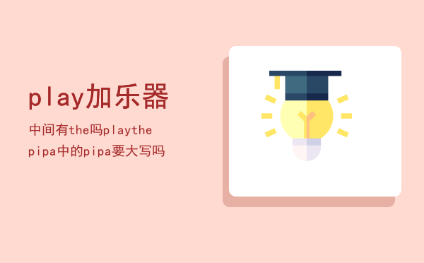 play加乐器中间有the吗，playthepipa中的pipa要大写吗