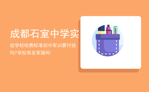 成都石室中学实验学校收费标准「初中军训要付钱吗?学校有发军服吗 '」