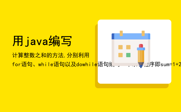 用java编写计算整数之和的方法,分别利用for语句、while语句以及dowhile语句编写一个求和程序（即sum=1+2+3+…+n）