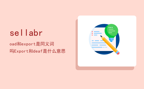 sell abroad和export是同义词吗（Export和deaf是什么意思）