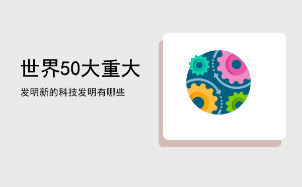 世界50大重大发明，新的科技发明有哪些