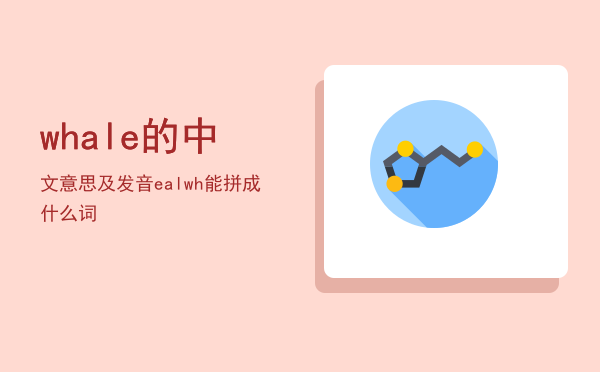 whale的中文意思及发音「ealwh能拼成什么词」