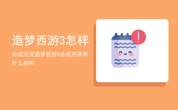 造梦西游3怎样合成法宝「造梦西游3合成丹药有什么材料」