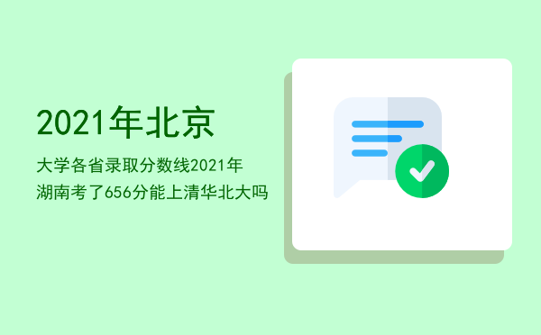 2021年北京大学各省录取分数线「2021年湖南考了656分能上清华北大吗」