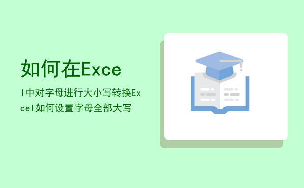 如何在Excel中对字母进行大小写转换「Excel如何设置字母全部大写」