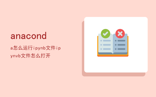 anaconda怎么运行ipynb文件，ipynvb文件怎么打开