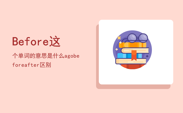 Before这个单词的意思是什么（ago before after区别）