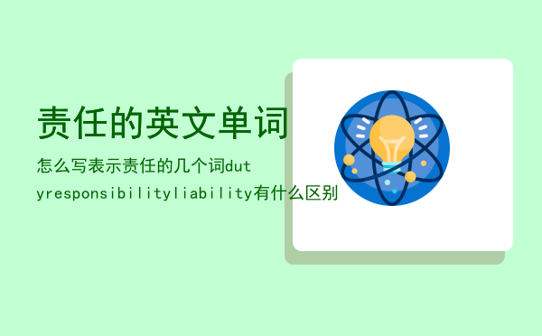 责任的英文单词怎么写「表示责任的几个词dutyresponsibilityliability有什么区别」