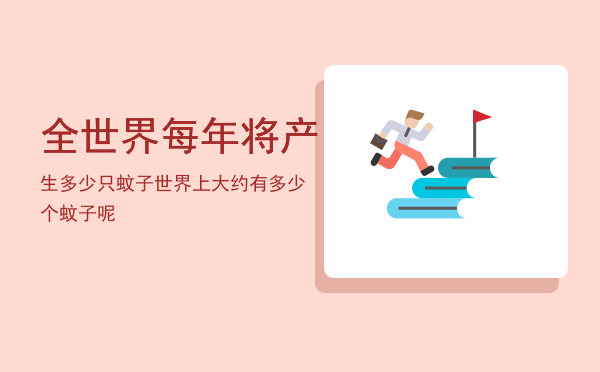 全世界每年将产生多少只蚊子「世界上大约有多少个蚊子呢」