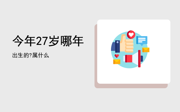 今年27岁哪年出生的?属什么