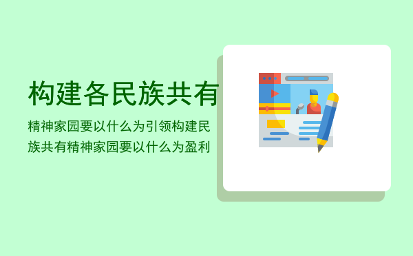 构建各民族共有精神家园要以什么为引领「构建民族共有精神家园要以什么为盈利」