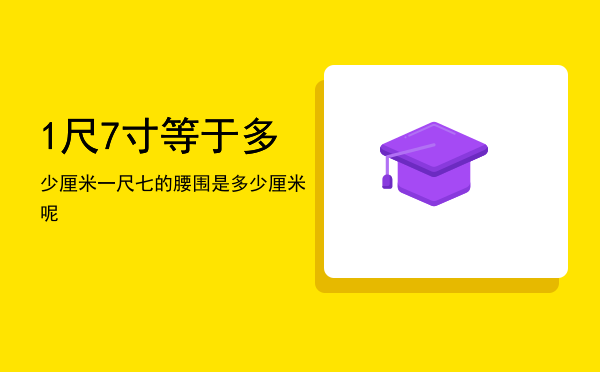 1尺7寸等于多少厘米（一尺七的腰围是多少厘米呢）